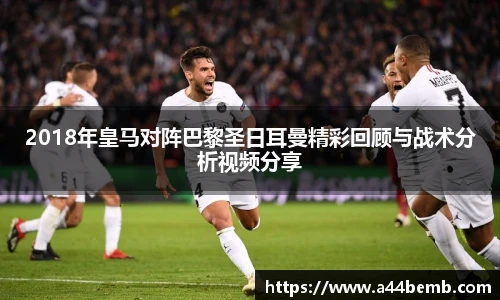 2018年皇马对阵巴黎圣日耳曼精彩回顾与战术分析视频分享
