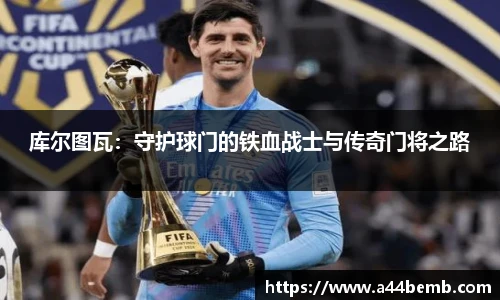 库尔图瓦：守护球门的铁血战士与传奇门将之路