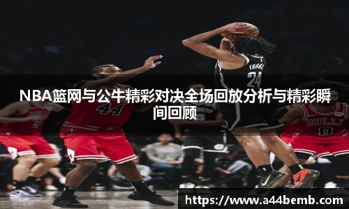 NBA篮网与公牛精彩对决全场回放分析与精彩瞬间回顾