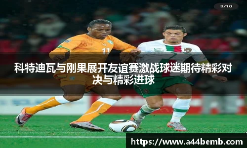 科特迪瓦与刚果展开友谊赛激战球迷期待精彩对决与精彩进球