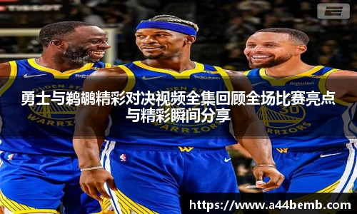 勇士与鹈鹕精彩对决视频全集回顾全场比赛亮点与精彩瞬间分享