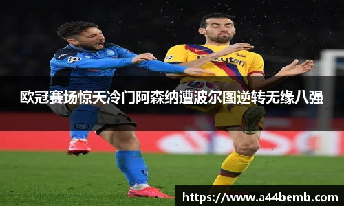 欧冠赛场惊天冷门阿森纳遭波尔图逆转无缘八强