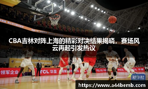 CBA吉林对阵上海的精彩对决结果揭晓，赛场风云再起引发热议