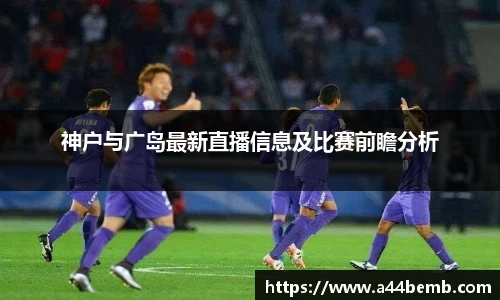 神户与广岛最新直播信息及比赛前瞻分析