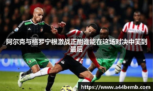 阿尔克与格罗宁根激战正酣谁能在这场对决中笑到最后