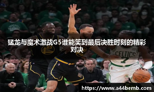 猛龙与魔术激战G5谁能笑到最后决胜时刻的精彩对决