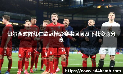 切尔西对阵拜仁欧冠精彩赛事回顾及下载资源分享