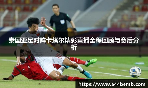泰国亚足对阵卡塔尔精彩直播全程回顾与赛后分析