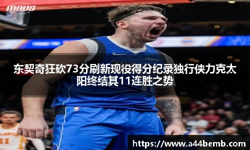 东契奇狂砍73分刷新现役得分纪录独行侠力克太阳终结其11连胜之势
