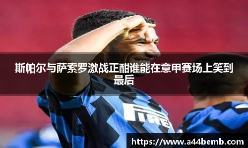 斯帕尔与萨索罗激战正酣谁能在意甲赛场上笑到最后